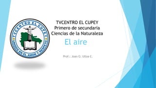 El aire
Prof.: Joan G. Ulloa C.
TVCENTRO EL CUPEY
Primero de secundaria
Ciencias de la Naturaleza
 