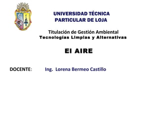 DOCENTE:
v
Titulación de Gestión Ambiental
Tecnologías Limpias y Alternativas
El AIRE
1
Ing. Lorena Bermeo Castillo
UNIVERSIDAD TÉCNICA
PARTICULAR DE LOJA
 
