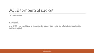¿Qué tempera al suelo?
A. Suministrado
B. Disipado
• ALBEDO : una medida de la absorción de calor - % de radiación reflejada de la radiación
incidente global.
ING. ANDREA GUAPI
 