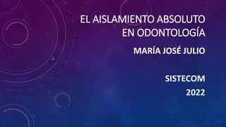 EL AISLAMIENTO ABSOLUTO
EN ODONTOLOGÍA
MARÍA JOSÉ JULIO
SISTECOM
2022
 