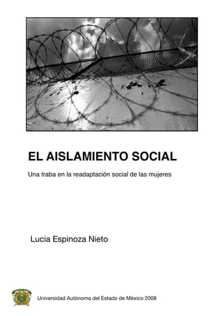 EL AISLAMIENTO SOCIAL
Una traba en la readaptación social de las mujeres
Lucia Espinoza Nieto
Universidad Autónoma del Estado de México 2008
 