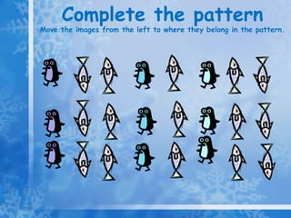 Complete the pattern Move the images from the left to where they belong in the pattern.