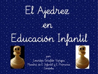 El Ajedrez
                   en
    Educación Infantil
                      por
           Lourdes Giraldo Vargas
       Maestra de E .Infantil y E. Primaria
                    Córdoba
                        
 
