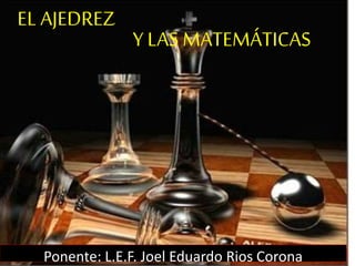 Y LAS MATEMÁTICAS
Ponente: L.E.F. Joel Eduardo Rios Corona
EL AJEDREZ
 