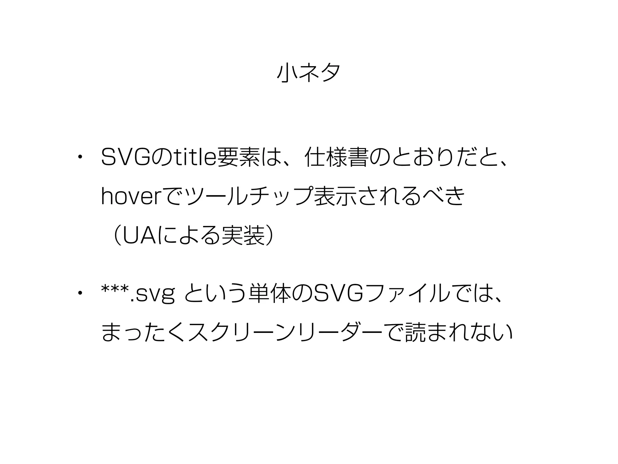 • SVGのtitle要素は、仕様書のとおりだと、
hoverでツールチップ表示されるべき 
（UAによる実装）
• ***.svg という単体のSVGファイルでは、
まったくスクリーンリーダーで読まれない
小ネタ
 