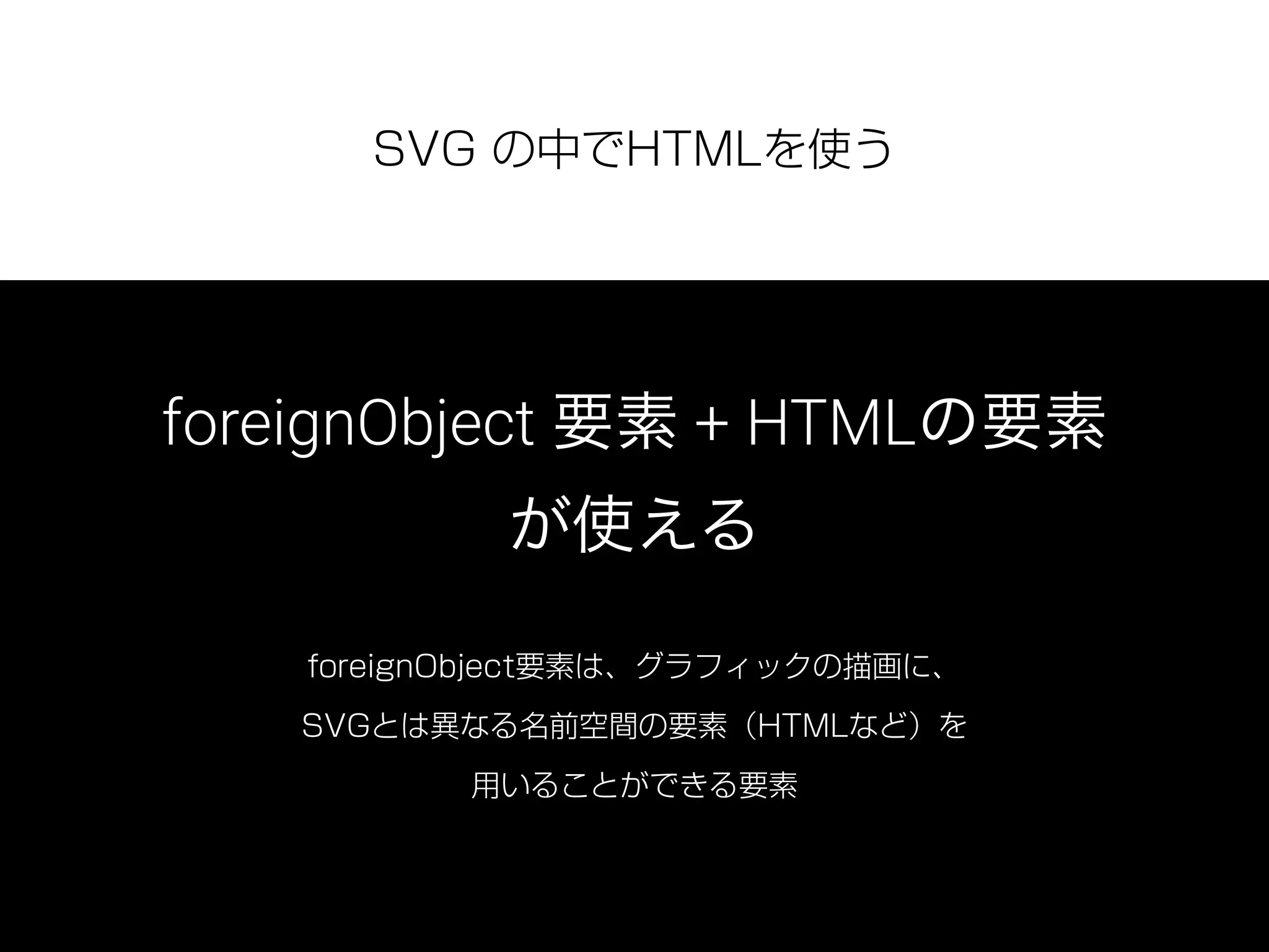 SVG の中でHTMLを使う
foreignObject 要素 + HTMLの要素
が使える
foreignObject要素は、グラフィックの描画に、
SVGとは異なる名前空間の要素（HTMLなど）を
用いることができる要素
 