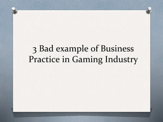 3 Bad example of Business
Practice in Gaming Industry
 
