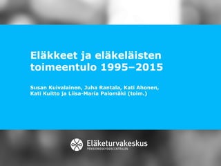 Eläkkeet ja eläkeläisten
toimeentulo 1995–2015
Susan Kuivalainen, Juha Rantala, Kati Ahonen,
Kati Kuitto ja Liisa-Maria Palomäki (toim.)
 