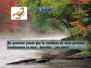 No permitas jamás que la conducta de otras personas condicionen la tuya.  Sencillo,  ¿no crees? EL ALACRÁN 