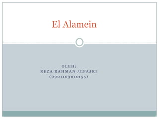 El Alamein Oleh: Reza Rahman Alfajri (0901103010155) 