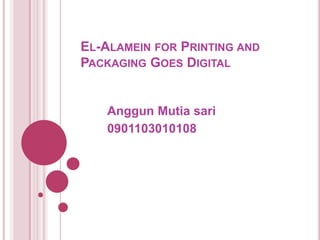 El-Alamein for Printing and Packaging Goes Digital Anggun Mutia sari 0901103010108 