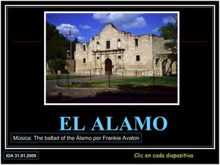 EL ALAMO Clic en cada diapositiva Música: The ballad of the Álamo por Frankie Avalon IDA 31.01.2009 