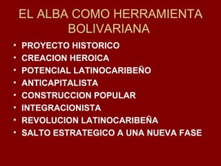 EL ALBA COMO HERRAMIENTA BOLIVARIANA  PROYECTO HISTORICO CREACION HEROICA POTENCIAL LATINOCARIBEÑO ANTICAPITALISTA CONSTRUCCION POPULAR INTEGRACIONISTA REVOLUCION LATINOCARIBEÑA SALTO ESTRATEGICO A UNA NUEVA FASE 