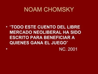 NOAM CHOMSKY “ TODO ESTE CUENTO DEL LIBRE MERCADO NEOLIBERAL HA SIDO ESCRITO PARA BENEFICIAR A QUIENES GANA EL JUEGO ” NC. 2001 