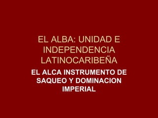 EL ALBA: UNIDAD E INDEPENDENCIA LATINOCARIBEÑA EL ALCA INSTRUMENTO DE SAQUEO Y DOMINACION IMPERIAL 