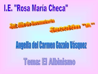 3er.  Año de Secundaria Sección &quot;A&quot; I.E. &quot;Rosa María Checa&quot; Angella del Carmen Gozalo Vásquez Tema: El Albinismo 