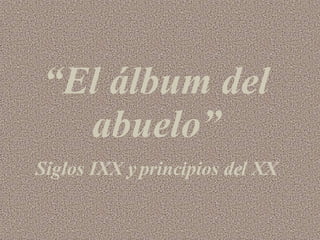 “ El álbum del abuelo” Siglos IXX y principios del XX 