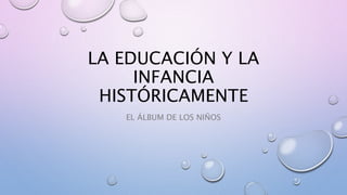 LA EDUCACIÓN Y LA
INFANCIA
HISTÓRICAMENTE
EL ÁLBUM DE LOS NIÑOS
 