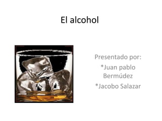 El alcohol  Presentado por:  *Juan pablo Bermúdez  *Jacobo Salazar 