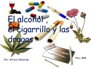 El alcohol ,
el cigarrillo y las
drogas
Por :Arturo Valverde
 
