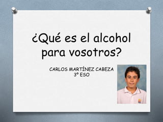 ¿Qué es el alcohol
para vosotros?
CARLOS MARTÍNEZ CABEZA
3º ESO
 