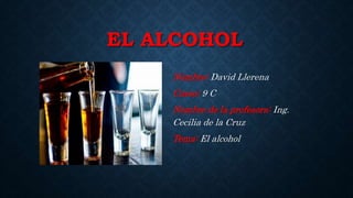 EL ALCOHOL
Nombre: David Llerena
Curso: 9 C
Nombre de la profesora: Ing.
Cecilia de la Cruz
Tema: El alcohol
 