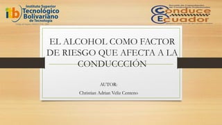 EL ALCOHOL COMO FACTOR
DE RIESGO QUE AFECTA A LA
CONDUCCCIÓN
AUTOR:
Christian Adrian Veliz Centeno
 