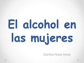 El alcohol en
las mujeres
      Danitza Flores Torres
 