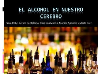 EL ALCOHOL EN NUESTRO
CEREBRO
Sara Rebé, Álvaro Santallana, Elisa San Martín, MónicaAparicio y Marta Ruiz.
 