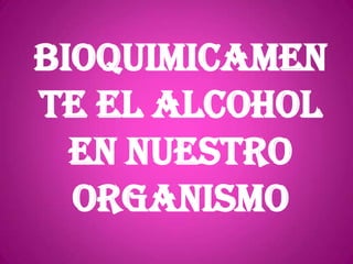 BIOQUIMICAMEN
TE EL ALCOHOL
EN NUESTRO
ORGANISMO

 