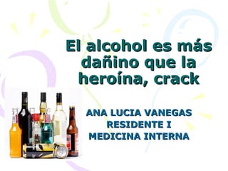 El alcohol es másEl alcohol es más
dañino que ladañino que la
heroína, crackheroína, crack
ANA LUCIA VANEGASANA LUCIA VANEGAS
RESIDENTE IRESIDENTE I
MEDICINA INTERNAMEDICINA INTERNA
 