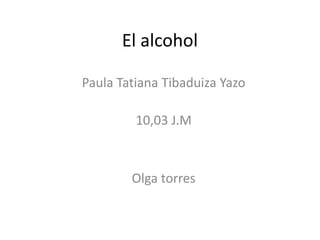 El alcohol
Paula Tatiana Tibaduiza Yazo
10,03 J.M
Olga torres
 