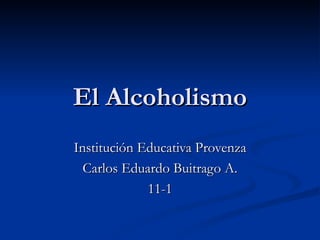 El Alcoholismo Institución Educativa Provenza Carlos Eduardo Buitrago A. 11-1 