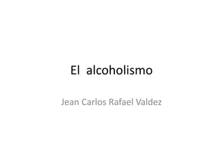 El  alcoholismo Jean Carlos Rafael Valdez 