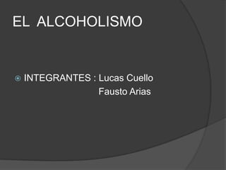 EL  ALCOHOLISMO INTEGRANTES : Lucas Cuello                                 Fausto Arias 