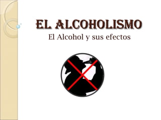 El Alcoholismo
 El Alcohol y sus efectos
 