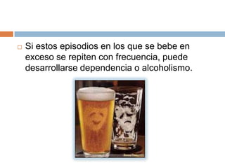    Si estos episodios en los que se bebe en
    exceso se repiten con frecuencia, puede
    desarrollarse dependencia o alcoholismo.
 