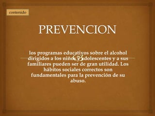contenido




             los programas educativos sobre el alcohol
            dirigidos a los niños y adolescentes y a sus
            familiares pueden ser de gran utilidad. Los
                   hábitos sociales correctos son
              fundamentales para la prevención de su
                               abuso.
 