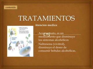 contenido




            Atencion medica:

             Acomprosato, es un
              medicamento que disminuye
              los sintomas alcohólicos
             Naltresona (vivitrol),
              disminuye el deseo de
              consumir bebidas alcohólicas.
 