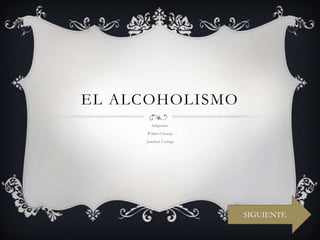 EL ALCOHOLISMO
        Integrantes:
     Wilmer Chicaiza
     Jonathan Cachago




                        SIGUIENTE
 