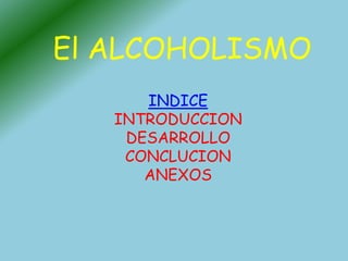 El ALCOHOLISMO
INDICE
INTRODUCCION
DESARROLLO
CONCLUCION
ANEXOS
 