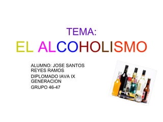 TEMA:
EL ALCOHOLISMO
ALUMNO: JOSE SANTOS
REYES RAMOS
DIPLOMADO IAVA IX
GENERACION
GRUPO 46-47
 