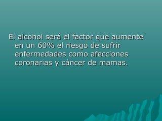 El alcohol será el factor que aumenteEl alcohol será el factor que aumente
en un 60% el riesgo de sufriren un 60% el riesgo de sufrir
enfermedades como afeccionesenfermedades como afecciones
coronarias y cáncer de mamas.coronarias y cáncer de mamas.
 