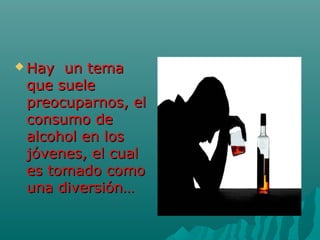  Hay un temaHay un tema
que sueleque suele
preocuparnos, elpreocuparnos, el
consumo deconsumo de
alcohol en losalcohol en los
jóvenes, el cualjóvenes, el cual
es tomado comoes tomado como
una diversión…una diversión…
 