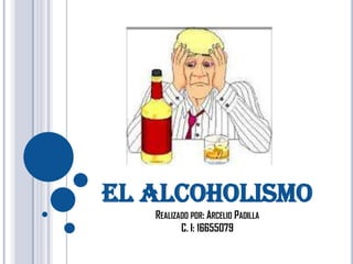 EL ALCOHOLISMO
REALIZADO POR: ARCELIO PADILLA
C. I: 16655079
 