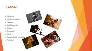 CAUSAS
 Herencia
 Medio ambiente
 Trabajo
 Bebida social
 Estrés
 Depresión
 Ocio
 Personalidad inmadura
 Soledad
 