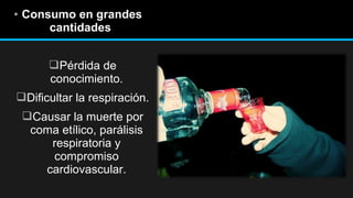 • Consumo en grandes
cantidades
Pérdida de
conocimiento.
Dificultar la respiración.
Causar la muerte por
coma etílico, parálisis
respiratoria y
compromiso
cardiovascular.

 