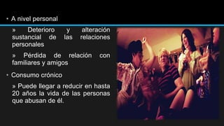 • A nivel personal
»
Deterioro
sustancial de
personales

y
las

alteración
relaciones

» Pérdida de relación
familiares y amigos

con

• Consumo crónico
» Puede llegar a reducir en hasta
20 años la vida de las personas
que abusan de él.

 