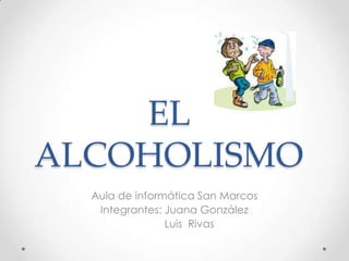 EL
ALCOHOLISMO
Aula de informática San Marcos
Integrantes: Juana González
Luis Rivas
 