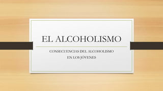 EL ALCOHOLISMO
CONSECUENCIAS DEL ALCOHOLISMO
EN LOS JÓVENES
 